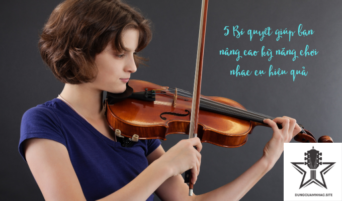 5 Bí quyết giúp bạn nâng cao kỹ năng chơi nhạc cụ hiệu quả