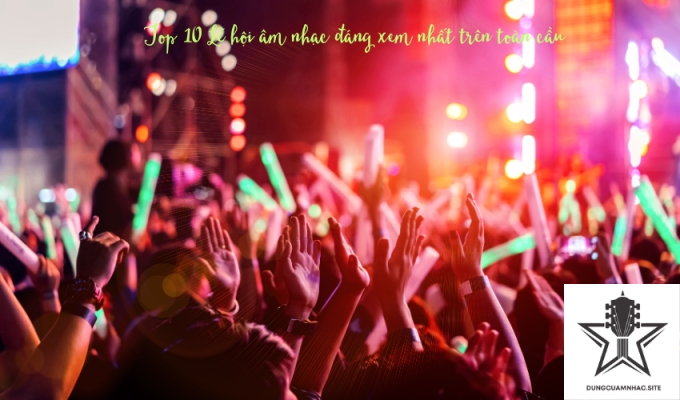 Top 10 Lễ hội âm nhạc đáng xem nhất trên toàn cầu